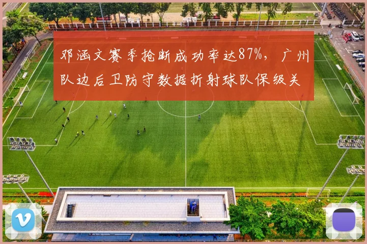 邓涵文赛季抢断成功率达87%，广州队边后卫防守数据折射球队保级关键变量