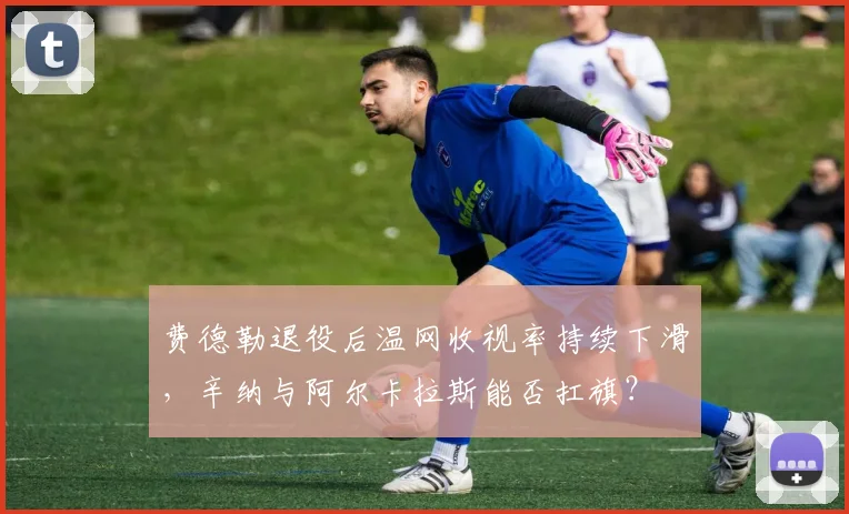 费德勒退役后温网收视率持续下滑，辛纳与阿尔卡拉斯能否扛旗？