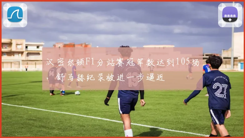 汉密尔顿F1分站赛冠军数达到105场，舒马赫纪录被进一步逼近