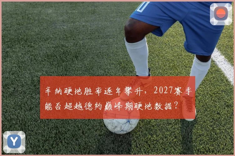 辛纳硬地胜率逐年攀升，2027赛季能否超越德约巅峰期硬地数据？