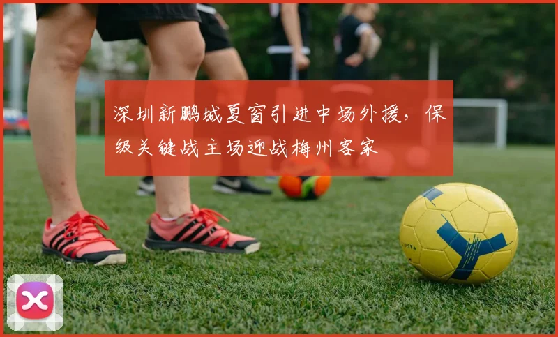 深圳新鹏城夏窗引进中场外援，保级关键战主场迎战梅州客家