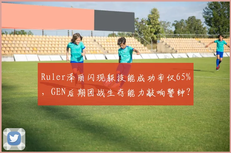 Ruler泽丽闪现躲技能成功率仅65%，GEN后期团战生存能力敲响警钟？