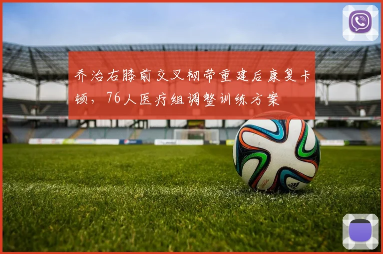 乔治右膝前交叉韧带重建后康复卡顿，76人医疗组调整训练方案